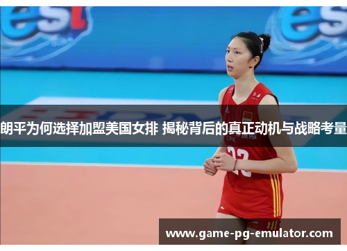 朗平为何选择加盟美国女排 揭秘背后的真正动机与战略考量 朗平为何选择加盟美国女排 揭秘背后的真正动机与战略考量