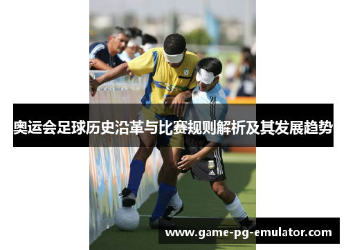 奥运会足球历史沿革与比赛规则解析及其发展趋势 奥运会足球历史沿革与比赛规则解析及其发展趋势