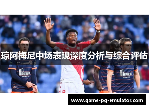 琼阿梅尼中场表现深度分析与综合评估 琼阿梅尼中场表现深度分析与综合评估