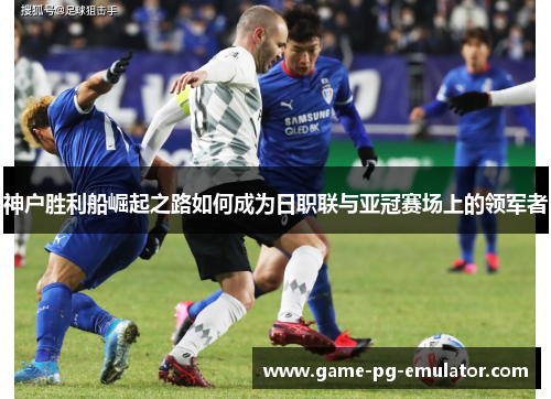 神户胜利船崛起之路如何成为日职联与亚冠赛场上的领军者