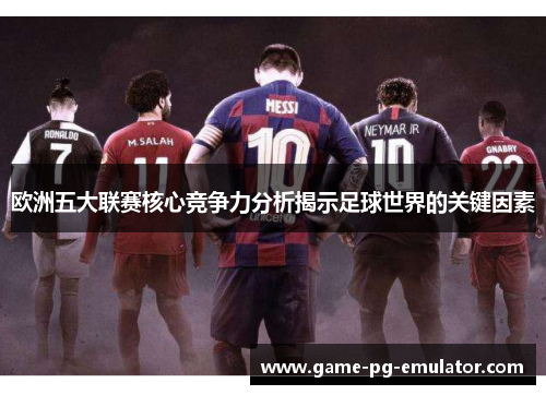 欧洲五大联赛核心竞争力分析揭示足球世界的关键因素 欧洲五大联赛核心竞争力分析揭示足球世界的关键因素