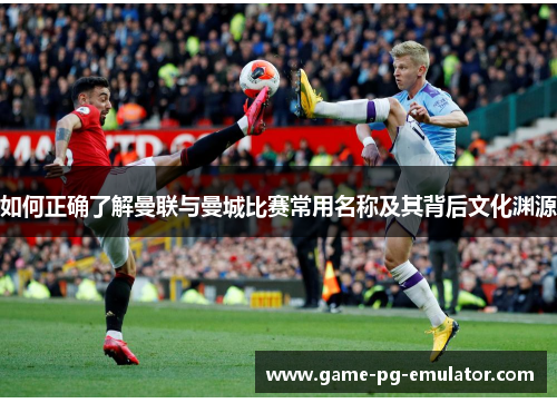 如何正确了解曼联与曼城比赛常用名称及其背后文化渊源 如何正确了解曼联与曼城比赛常用名称及其背后文化渊源