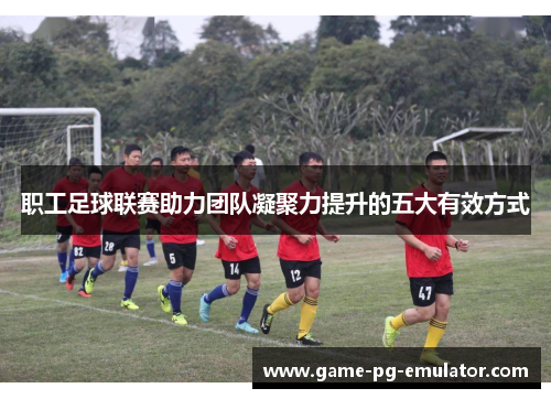 职工足球联赛助力团队凝聚力提升的五大有效方式 职工足球联赛助力团队凝聚力提升的五大有效方式