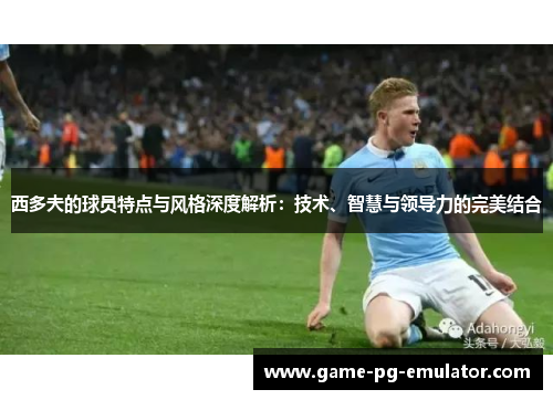 西多夫的球员特点与风格深度解析:技术、智慧与领导力的完美结合 西多夫的球员特点与风格深度解析:技术、智慧与领导力的完美结合