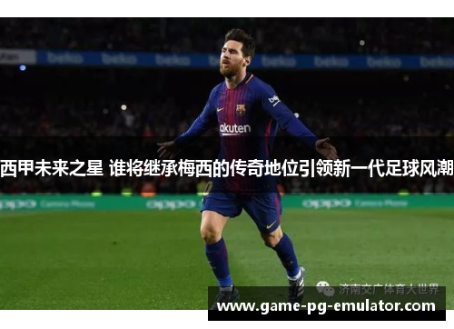 西甲未来之星 谁将继承梅西的传奇地位引领新一代足球风潮 西甲未来之星 谁将继承梅西的传奇地位引领新一代足球风潮