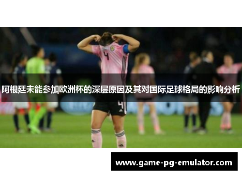 阿根廷未能参加欧洲杯的深层原因及其对国际足球格局的影响分析