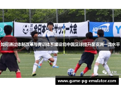 如何通过体制改革与青训体系建设将中国足球提升至亚洲一流水平