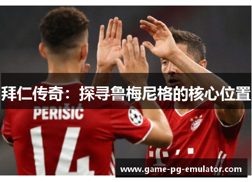 拜仁传奇：探寻鲁梅尼格的核心位置