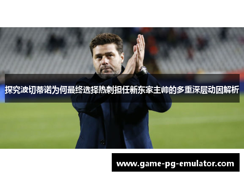探究波切蒂诺为何最终选择热刺担任新东家主帅的多重深层动因解析