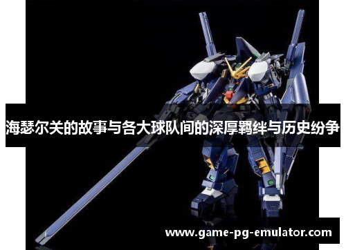 海瑟尔关的故事与各大球队间的深厚羁绊与历史纷争 海瑟尔关的故事与各大球队间的深厚羁绊与历史纷争