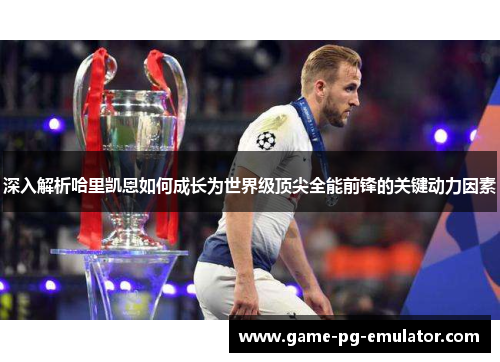 深入解析哈里凯恩如何成长为世界级顶尖全能前锋的关键动力因素 深入解析哈里凯恩如何成长为世界级顶尖全能前锋的关键动力因素
