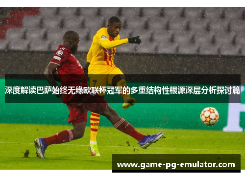 深度解读巴萨始终无缘欧联杯冠军的多重结构性根源深层分析探讨篇
