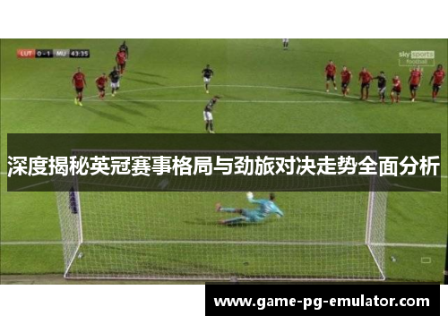 深度揭秘英冠赛事格局与劲旅对决走势全面分析