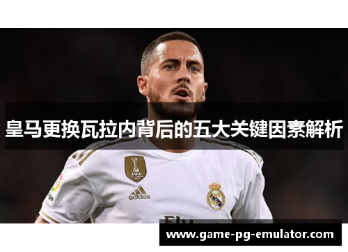 皇马更换瓦拉内背后的五大关键因素解析