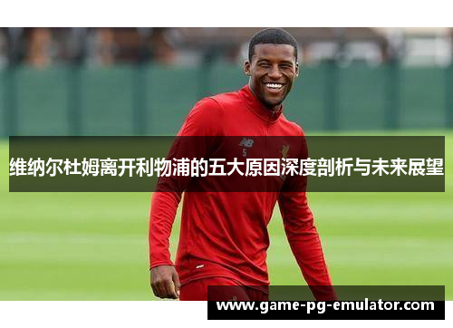 维纳尔杜姆离开利物浦的五大原因深度剖析与未来展望