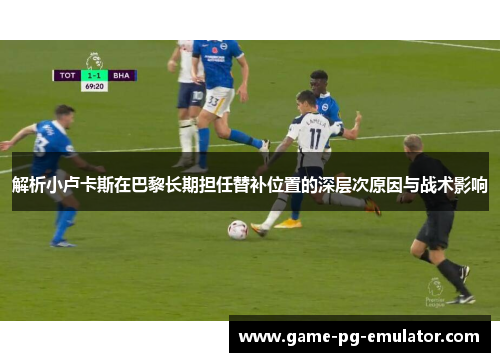 解析小卢卡斯在巴黎长期担任替补位置的深层次原因与战术影响