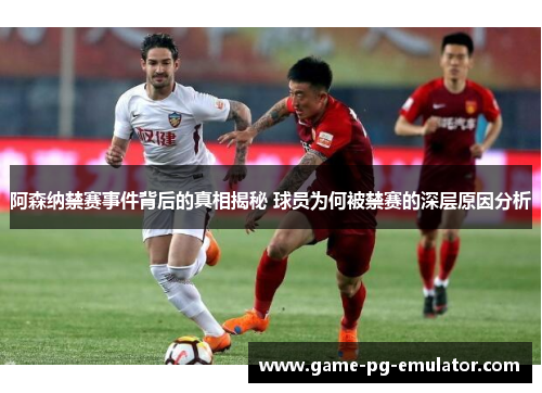 阿森纳禁赛事件背后的真相揭秘 球员为何被禁赛的深层原因分析 阿森纳禁赛事件背后的真相揭秘 球员为何被禁赛的深层原因分析