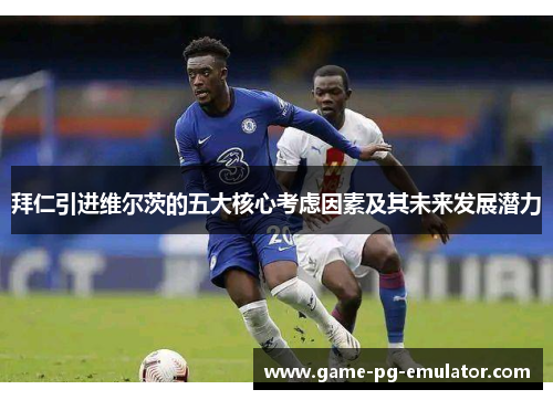 拜仁引进维尔茨的五大核心考虑因素及其未来发展潜力