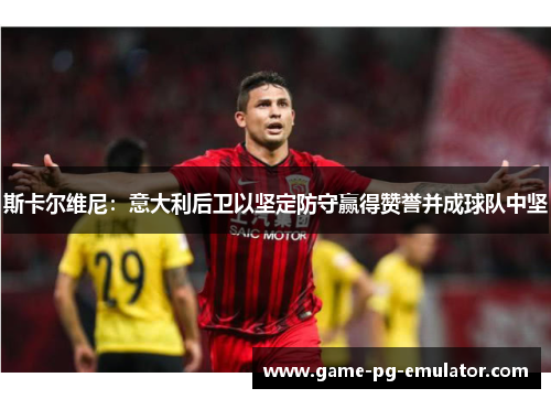 斯卡尔维尼：意大利后卫以坚定防守赢得赞誉并成球队中坚