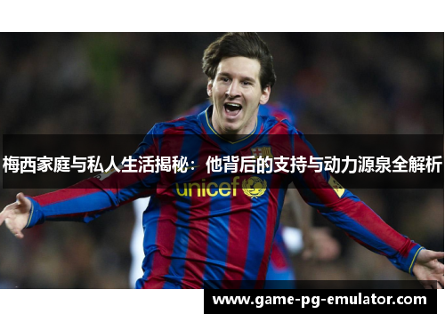 梅西家庭与私人生活揭秘:他背后的支持与动力源泉全解析 梅西家庭与私人生活揭秘:他背后的支持与动力源泉全解析