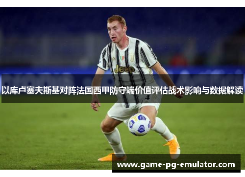 以库卢塞夫斯基对阵法国西甲防守端价值评估战术影响与数据解读