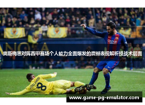 奥斯梅恩对阵西甲赛场个人能力全面爆发的震撼表现解析技战术层面