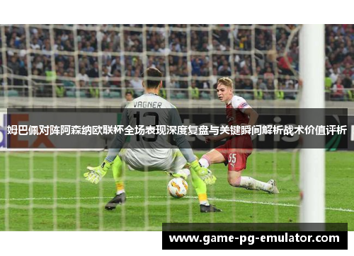 姆巴佩对阵阿森纳欧联杯全场表现深度复盘与关键瞬间解析战术价值评析