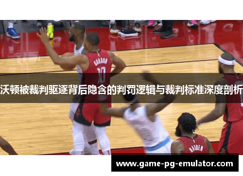 沃顿被裁判驱逐背后隐含的判罚逻辑与裁判标准深度剖析