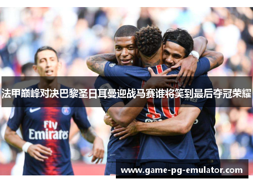 法甲巅峰对决巴黎圣日耳曼迎战马赛谁将笑到最后夺冠荣耀