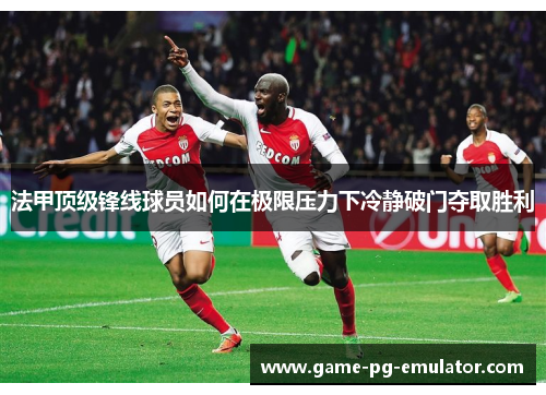 法甲顶级锋线球员如何在极限压力下冷静破门夺取胜利