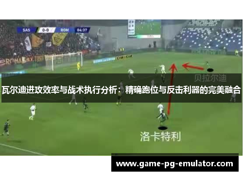 瓦尔迪进攻效率与战术执行分析：精确跑位与反击利器的完美融合