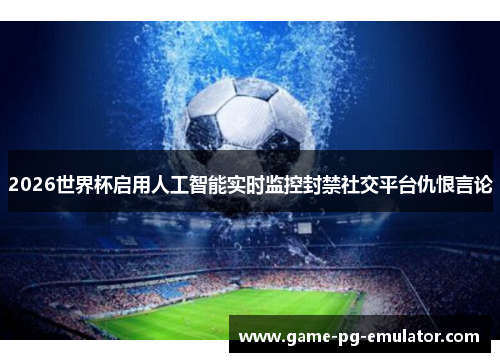 2026世界杯启用人工智能实时监控封禁社交平台仇恨言论