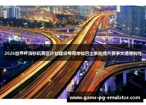 2026世界杯洛杉矶赛区计划建设专用穿梭巴士系统提升赛事交通便利性