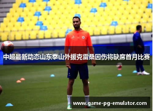 中超最新动态山东泰山外援克雷桑因伤将缺席首月比赛