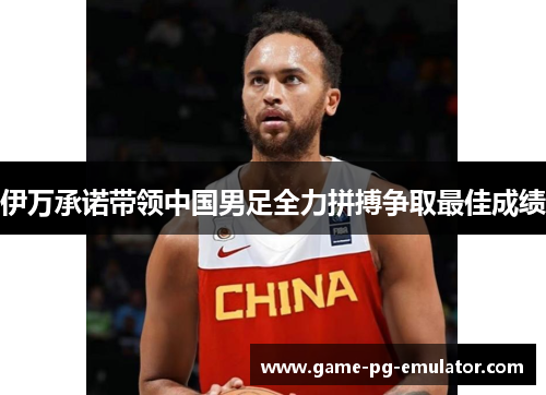 伊万承诺带领中国男足全力拼搏争取最佳成绩