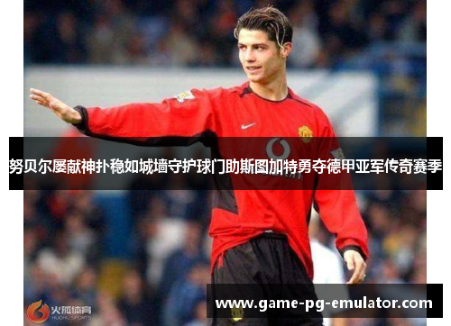 努贝尔屡献神扑稳如城墙守护球门助斯图加特勇夺德甲亚军传奇赛季