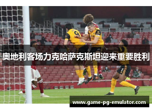 奥地利客场力克哈萨克斯坦迎来重要胜利