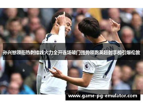 孙兴慜领衔热刺锋线火力全开连场破门强势领跑英超射手榜引爆伦敦 孙兴慜领衔热刺锋线火力全开连场破门强势领跑英超射手榜引爆伦敦