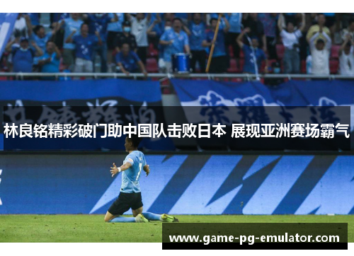 林良铭精彩破门助中国队击败日本 展现亚洲赛场霸气