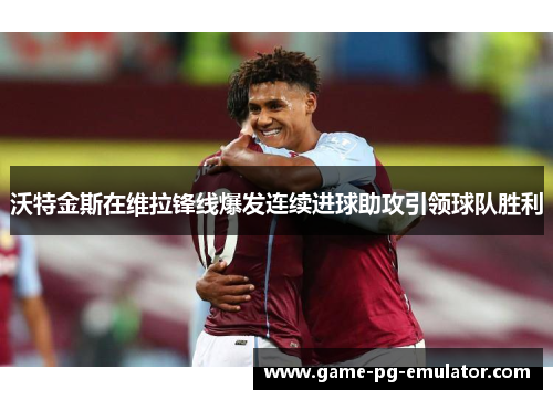 沃特金斯在维拉锋线爆发连续进球助攻引领球队胜利