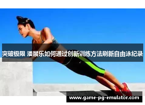 突破极限 潘展乐如何通过创新训练方法刷新自由泳纪录