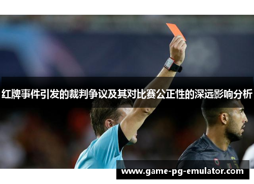 红牌事件引发的裁判争议及其对比赛公正性的深远影响分析 红牌事件引发的裁判争议及其对比赛公正性的深远影响分析