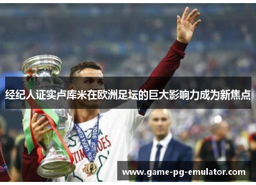经纪人证实卢库米在欧洲足坛的巨大影响力成为新焦点 经纪人证实卢库米在欧洲足坛的巨大影响力成为新焦点