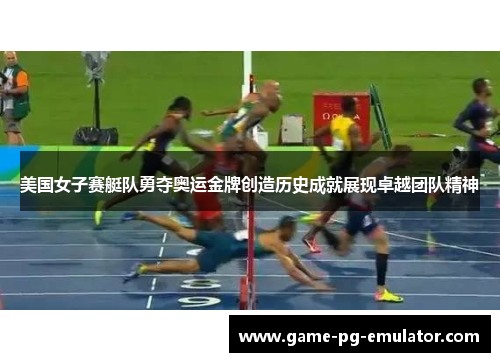 美国女子赛艇队勇夺奥运金牌创造历史成就展现卓越团队精神 美国女子赛艇队勇夺奥运金牌创造历史成就展现卓越团队精神