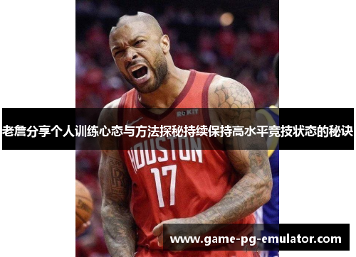 老詹分享个人训练心态与方法探秘持续保持高水平竞技状态的秘诀 老詹分享个人训练心态与方法探秘持续保持高水平竞技状态的秘诀