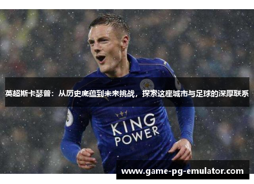 英超斯卡瑟普:从历史底蕴到未来挑战,探索这座城市与足球的深厚联系 英超斯卡瑟普:从历史底蕴到未来挑战,探索这座城市与足球的深厚联系