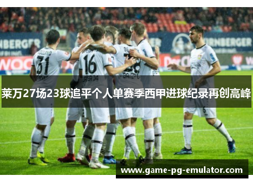 莱万27场23球追平个人单赛季西甲进球纪录再创高峰 莱万27场23球追平个人单赛季西甲进球纪录再创高峰