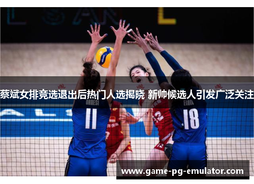 蔡斌女排竞选退出后热门人选揭晓 新帅候选人引发广泛关注 蔡斌女排竞选退出后热门人选揭晓 新帅候选人引发广泛关注