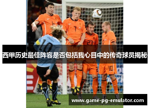 西甲历史最佳阵容是否包括我心目中的传奇球员揭秘